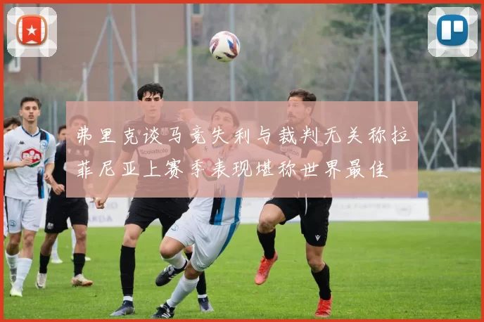 弗里克谈马竞失利与裁判无关称拉菲尼亚上赛季表现堪称世界最佳
