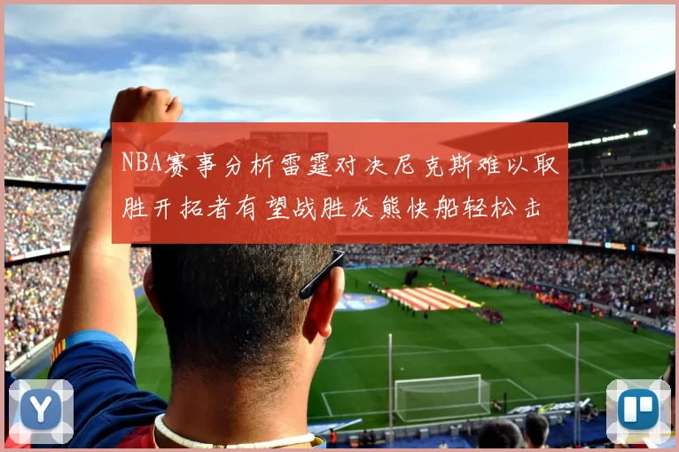 NBA赛事分析雷霆对决尼克斯难以取胜开拓者有望战胜灰熊快船轻松击败步行者