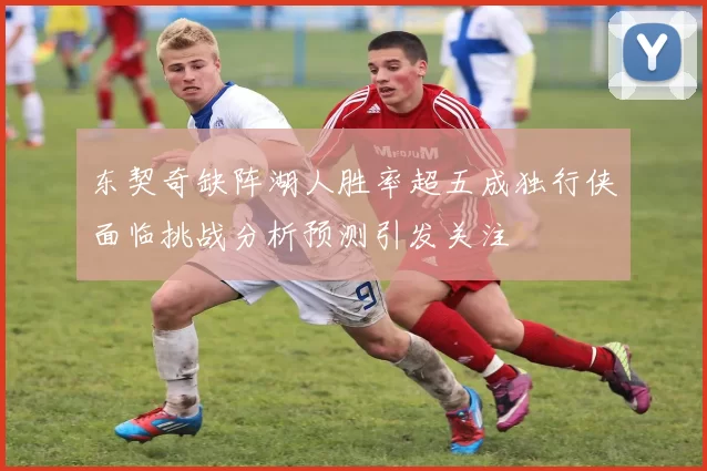 东契奇缺阵湖人胜率超五成独行侠面临挑战分析预测引发关注