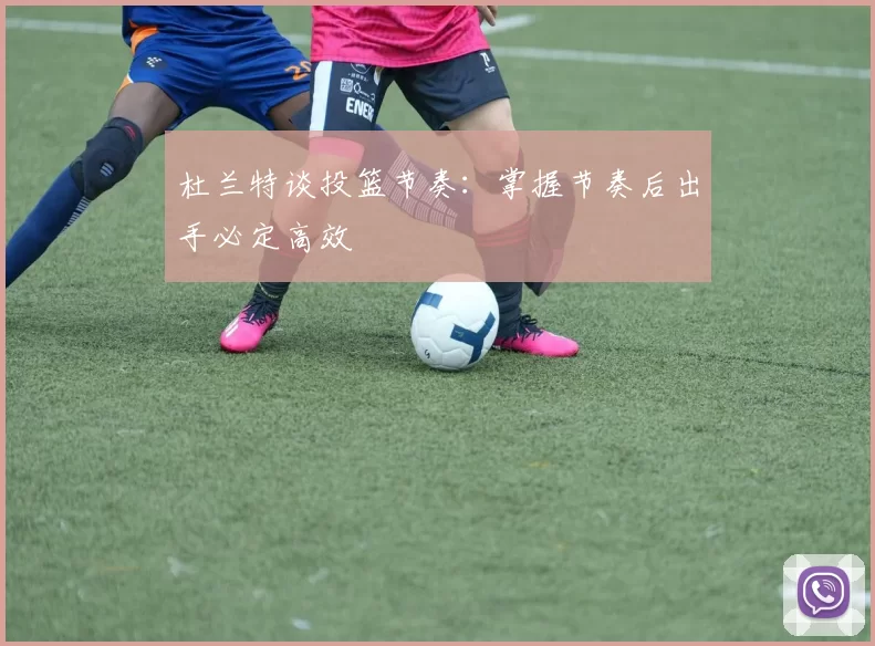 杜兰特谈投篮节奏：掌握节奏后出手必定高效
