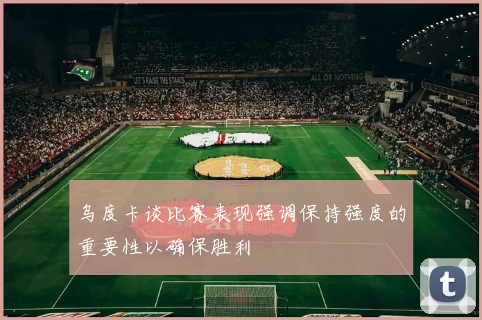 乌度卡谈比赛表现强调保持强度的重要性以确保胜利