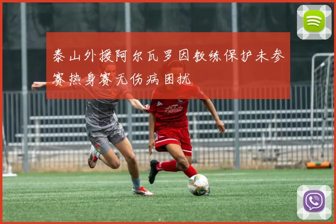 泰山外援阿尔瓦罗因教练保护未参赛热身赛无伤病困扰