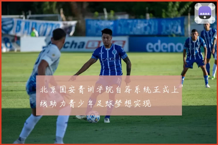 北京国安青训学院自荐系统正式上线助力青少年足球梦想实现