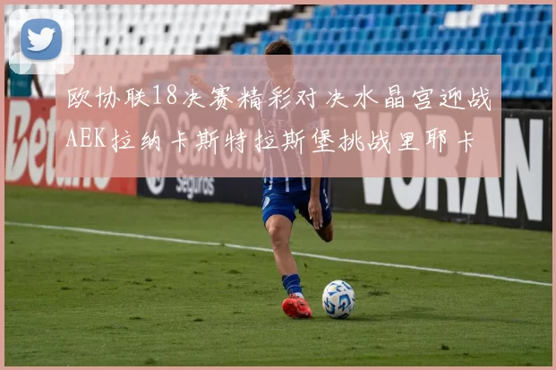 欧协联18决赛精彩对决水晶宫迎战AEK拉纳卡斯特拉斯堡挑战里耶卡