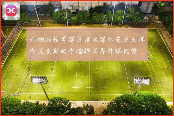 利物浦传奇球员建议球队充分发挥乔戈麦斯的手榴弹式界外球优势