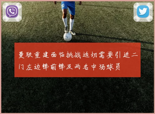 曼联重建面临挑战迫切需要引进二门左边锋前锋及两名中场球员