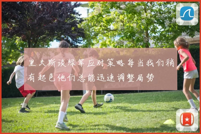 里夫斯谈绿军应对策略每当我们稍有起色他们总能迅速调整局势
