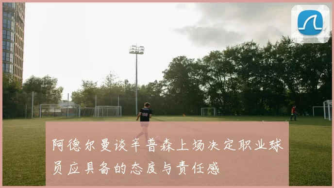 阿德尔曼谈辛普森上场决定职业球员应具备的态度与责任感