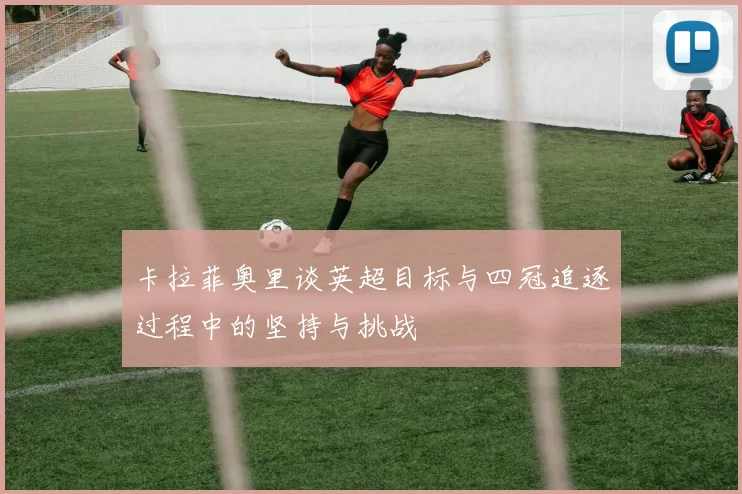 卡拉菲奥里谈英超目标与四冠追逐过程中的坚持与挑战