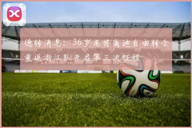 德转消息：36岁老将高迪自由转会重返浙江队开启第三次征程