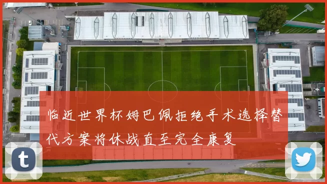 临近世界杯姆巴佩拒绝手术选择替代方案将休战直至完全康复
