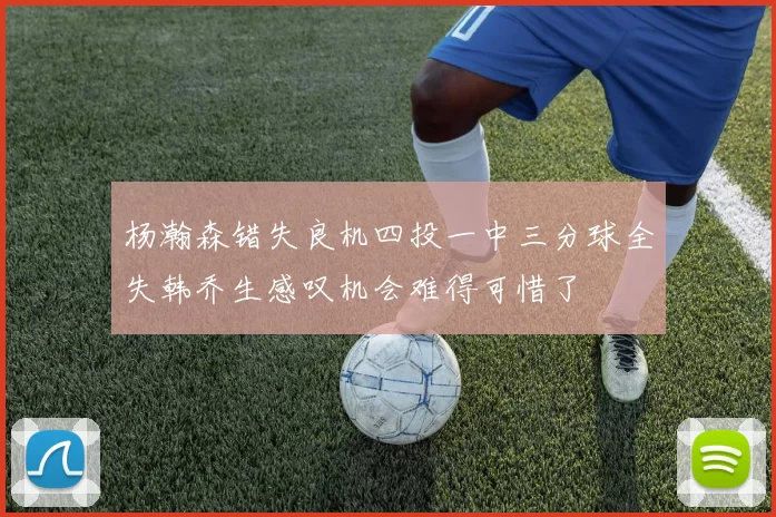 杨瀚森错失良机四投一中三分球全失韩乔生感叹机会难得可惜了