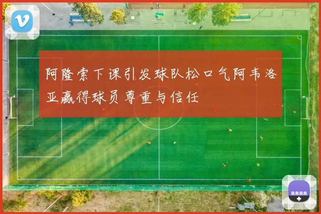 阿隆索下课引发球队松口气阿韦洛亚赢得球员尊重与信任