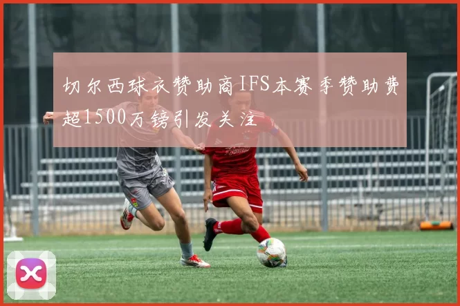 切尔西球衣赞助商IFS本赛季赞助费超1500万镑引发关注