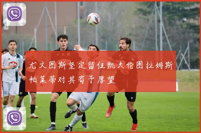 尤文图斯坚定留住凯夫伦图拉姆斯帕莱蒂对其寄予厚望