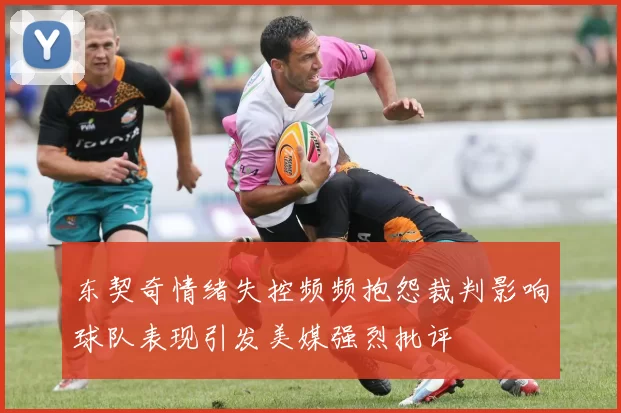 东契奇情绪失控频频抱怨裁判影响球队表现引发美媒强烈批评
