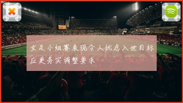 女足小组赛表现令人忧虑入世目标应更务实调整要求