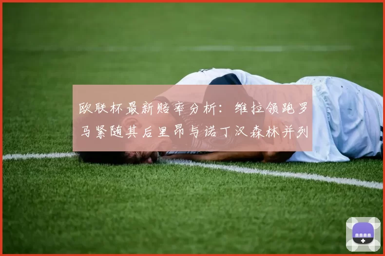 欧联杯最新赔率分析：维拉领跑罗马紧随其后里昂与诺丁汉森林并列争夺第三