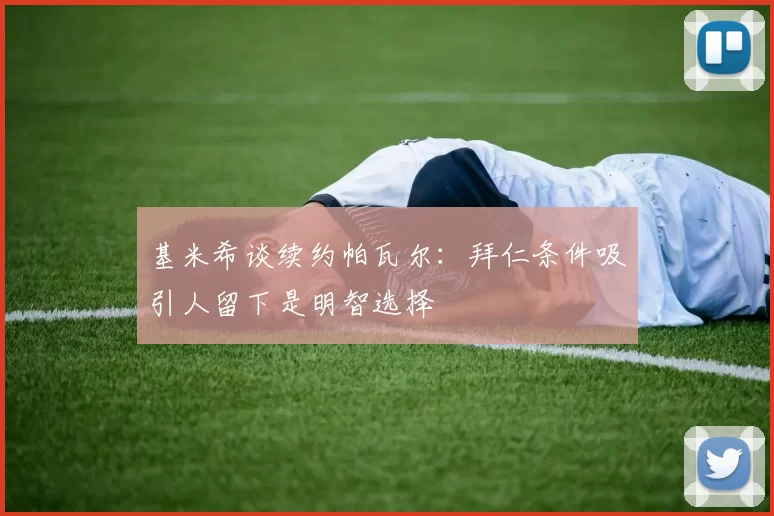 基米希谈续约帕瓦尔：拜仁条件吸引人留下是明智选择